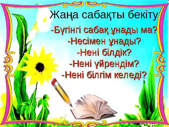 Жаңа сабақты бекіту: -Бүгінгі сабақ ұнады ма?-Бүгінгі сабақ ұнады ма? -Несімен ұнады?-Несімен ұнады? -Нені білдік?-Нені білдік?
