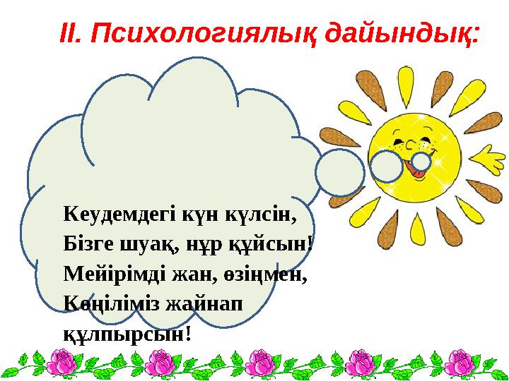 ІІ. Психологиялық дайындық: Кеудемдегі күн күлсін, Бізге шуақ, нұр құйсын! Мейірімді жан, өзіңмен, Көңіліміз жайнап құлпырсын!