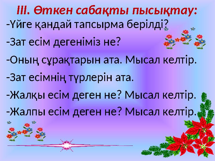 ІІІ. Өткен сабақты пысықтау: -Үйге қандай тапсырма берілді? -Зат есім дегеніміз не? -Оның сұрақтарын ата. Мысал келтір. -Зат есі
