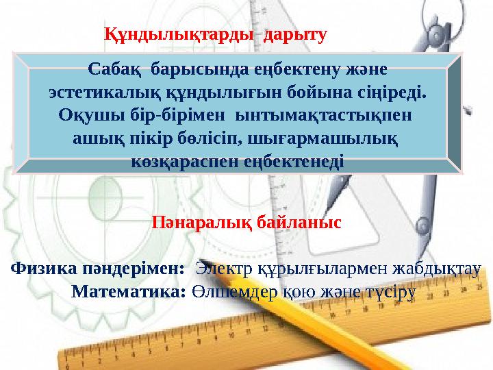 Сабақ барысында еңбектену және эстетикалық құндылығын бойына сіңіреді. Оқушы бір-бірімен ынтымақтастықпен ашық пікір бөліс