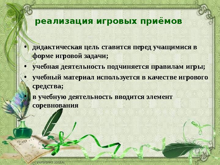 реализация игровых приёмов • дидактическая цель ставится перед учащимися в форме игровой задачи; • учебная деятельность подчин