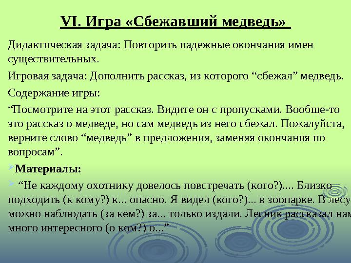 VI . Игра «Сбежавший медведь» Дидактическая задача: Повторить падежные окончания имен существительных. Игровая задача: Дополни