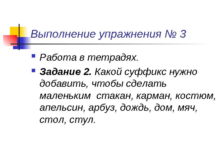 Выполнение упражнения № 3  Работа в тетрадях.  Задание 2. Какой суффикс нужно добавить, чтобы сделать маленьким стакан,