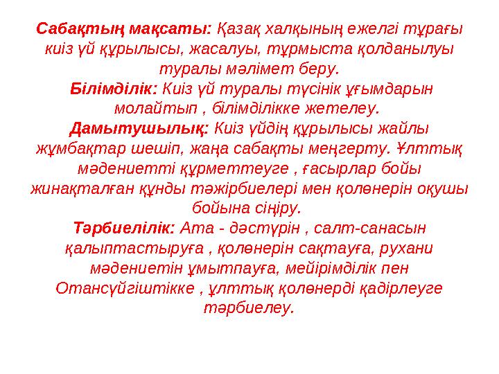 Сабақтың мақсаты: Қазақ халқының ежелгі тұрағы киіз үй құрылысы, жасалуы, тұрмыста қолданылуы туралы мәлімет беру. Білімділі Сабақтың мақсаты: Қазақ халқының ежелгі тұрағы киіз үй құрылысы, жасалуы, тұрмыста қолданылуы туралы мәлімет беру. Білімділі