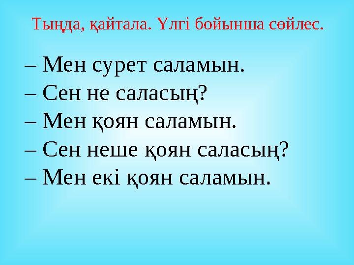Тыңда, қайтала. Үлгі бойынша сөйлес. – Мен сурет саламын. – Сен не саласың? – Мен қоян саламын. – Сен неше қоян саласың?