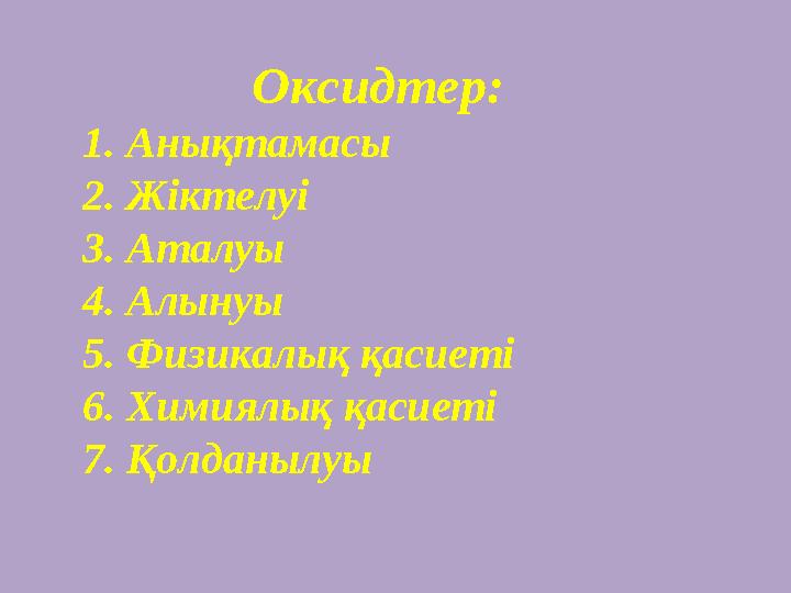 Оксидтер: 1. Анықтамасы 2. Жіктелуі 3. Аталуы 4. Алынуы 5. Физикалық қасиеті 6. Химиялық қасиеті 7. Қолданылуы
