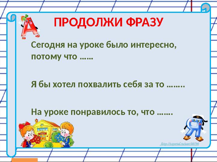 ПРОДОЛЖИ ФРАЗУ Сегодня на уроке было интересно, потому что …… Я бы хотел похвалить себя за то …….. На уроке понравилось то, что