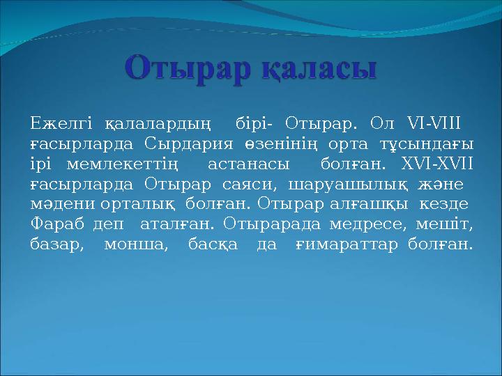 Ежелгі қалалардың бірі- Отырар. Ол VI-VIII ғасырларда Сырдария өзенінің орта тұсындағы ірі мемлекеттің астана