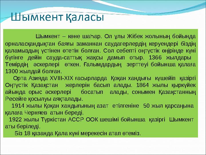 Шымкент – көне шаҺар. Ол ұлы Жібек жолының бойында орналасқандықтан баяғы заманнан саудагерлерді