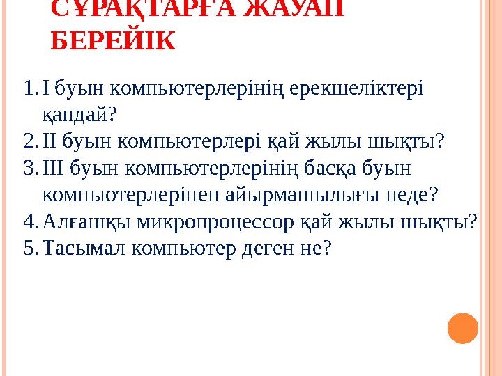 СҰРАҚТАРҒА ЖАУАП БЕРЕЙІК 1. І буын компьютерлерінің ерекшеліктері қандай? 2. ІІ буын компьютерлері қай жылы шықты? 3. ІІІ буын