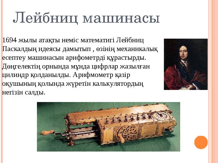 Лейбниц машинасы 1694 жылы атақты неміс математигі Лейбниц Паскалдың идеясы дамытып , өзінің механикалық есептеу машинасын ари