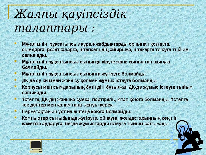 Жалпы қауіпсіздік талаптары :  Мұғалімнің рұқсатынсыз құрал-жабдықтарды орнынан қозғауға, сымдарға, розеткаларға, штепсельді
