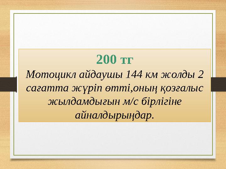 200 тг Мотоцикл айдаушы 144 км жолды 2 сағатта жүріп өтті,оның қозғалыс жылдамдығын м/с бірлігіне айналдырыңдар.
