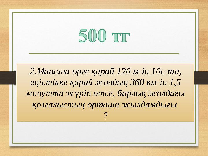 2.Машина өрге қарай 120 м-ін 10с-та, еңістікке қарай жолдың 360 км-ін 1,5 минутта жүріп өтсе, барлық жолдағы қозғалыстың орта