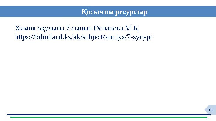 11Қосымша р есурстар Химия оқулығы 7 сынып Оспанова М.Қ. https://bilimland.kz/kk/subject/ximiya/ 7 -synyp/