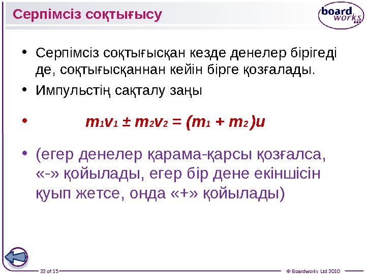 22 of 15 © Boardworks Ltd 2010• Серпімсіз соқтығысқан кезде денелер бірігеді де, соқтығысқаннан кейін бірге қозғалады. • Импул