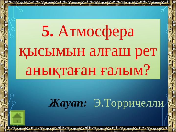 5. Атмосфера қысымын алғаш рет анықтаған ғалым? Жауап: Э.Торричелли