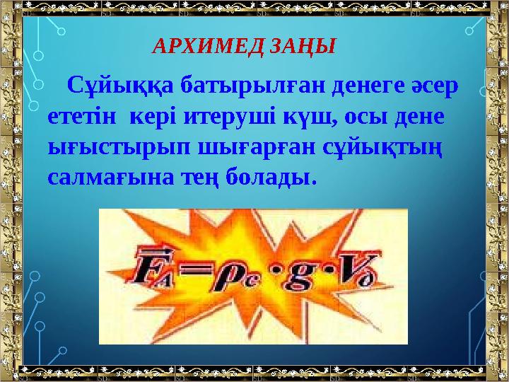 АРХИМЕД ЗАҢЫ Сұйыққа батырылған денеге әсер ететін кері итеруші күш, осы дене ығыстырып шығарған сұйықтың салмағына тең б