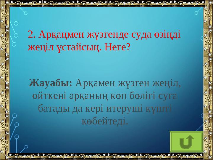 2. Арқаңмен жүзгенде суда өзіңді жеңіл ұстайсың. Неге? Жауабы: Арқамен жүзген жеңіл, өйткені арқаның көп бөлігі суға батады