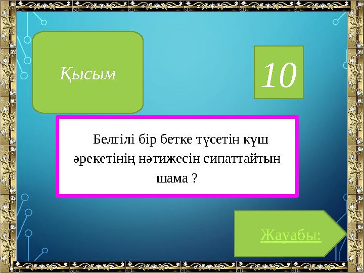 Қысым 10 Белгілі бір бетке түсетін күш әрекетінің нәтижесін сипаттайтын шама ? Жауабы: