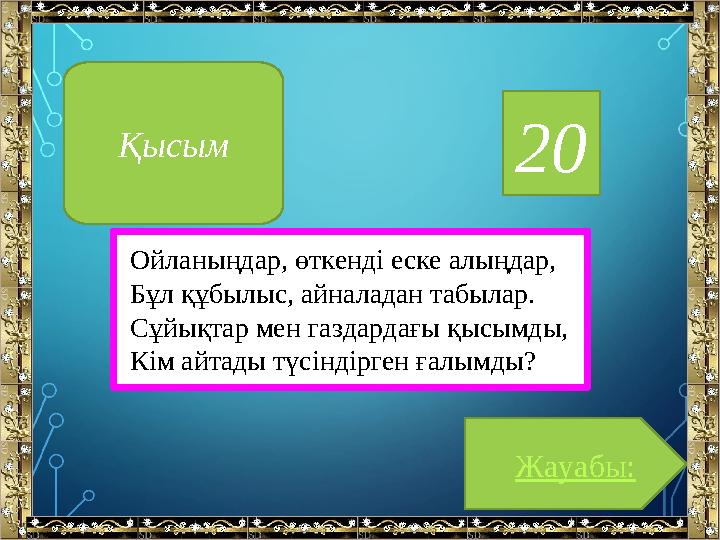 20 Ойланыңдар, өткенді еске алыңдар, Бұл құбылыс, айналадан табылар. Сұйықтар мен газдардағы қысымды, Кім айтады түсіндірген ғал