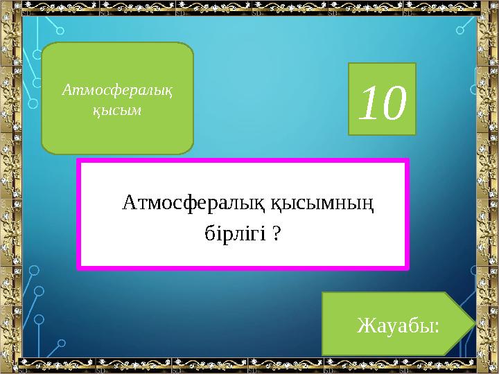 10 Атмосфералық қысымның бірлігі ? Жауабы:Атмосфералық қысым