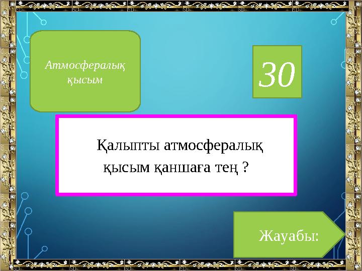 30 Қалыпты атмосфералық қысым қаншаға тең ? Жауабы:Атмосфералық қысым