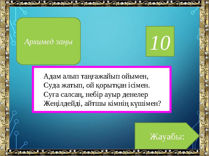 10 Адам алып таңғажайып ойымен, Суда жатып, ой қорытқан ісімен. Суға салсаң, небір ауыр денелер Жеңілдейді, айтшы кімнің күшімен