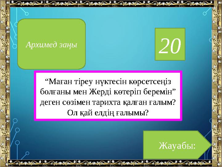 20 “ Маған тіреу нүктесін көрсетсеңіз болғаны мен Жерді көтеріп беремін” деген сөзімен тарихта қалған ғалым? Ол қай елдің ға