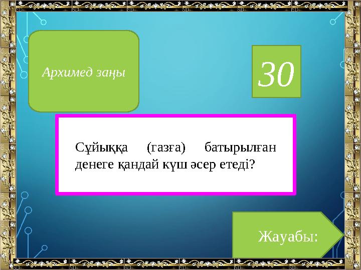 30 Жауабы:Архимед заңы Сұйыққа (газға) батырылған денеге қандай күш әсер етеді?