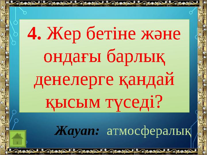 4. Жер бетіне және ондағы барлық денелерге қандай қысым түседі? Жауап: атмосфералық