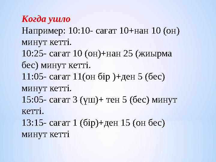Когда ушло Например: 10:10- сағат 10+нан 10 (он) минут кетті. 10:25- сағат 10 (он)+нан 25 (жиырма бес) минут кетті. 11:05- сағ