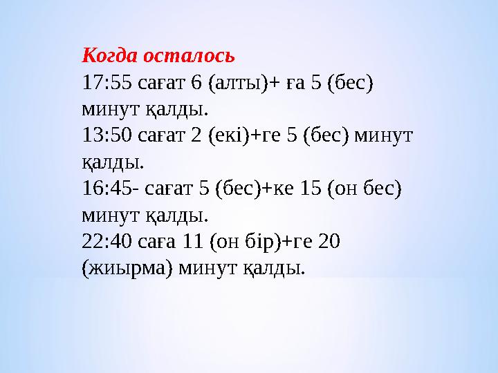 Когда осталось 17:55 сағат 6 (алты)+ ға 5 (бес) минут қалды. 13:50 сағат 2 (екі)+ге 5 (бес) минут қалды. 16:45- сағат 5 (бес)+
