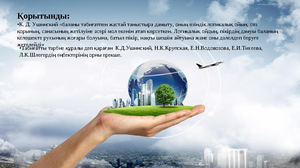 Қорытынды: • К. Д. Ушинский «баланы табиғатпен жастай таныстыра дамыту, оның өзіндік логикалық ойын, сөз қорының, санасының жет
