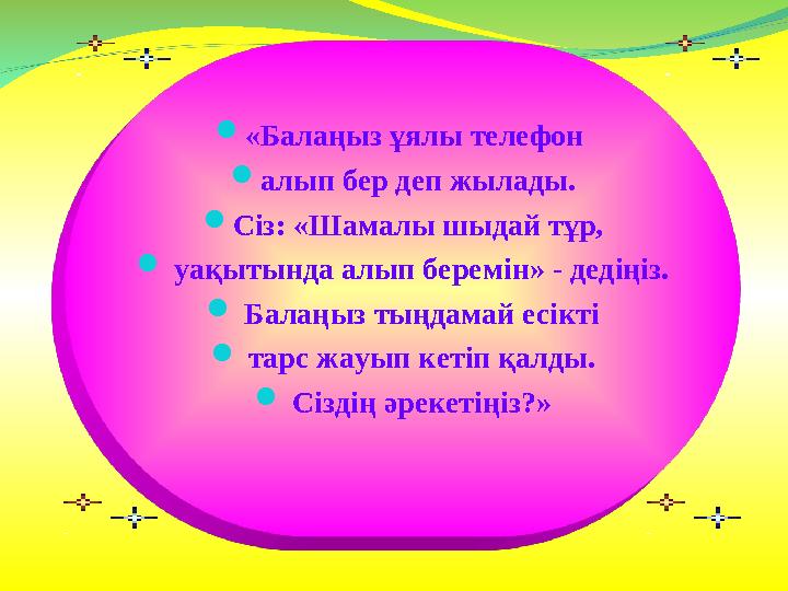  «Балаңыз ұялы телефон  алып бер деп жылады.  Сіз: «Шамалы шыдай тұр,  уақытында алып беремін» - дедіңіз.  Балаңыз тың