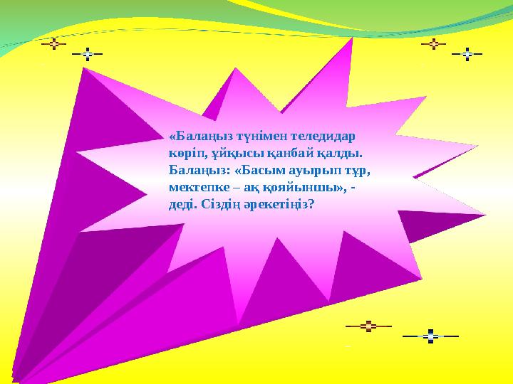 «Балаңыз түнімен теледидар көріп, ұйқысы қанбай қалды. Балаңыз: «Басым ауырып тұр, мектепке – ақ қояйыншы», - деді. Сіздің ә