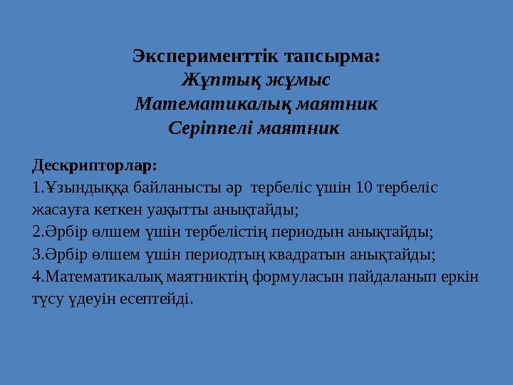 Эксперименттік тапсырма: Жұптық жұмыс Математикалық маятник Серіппелі маятник Дескрипторлар: 1.Ұзындыққа байланысты әр тербел