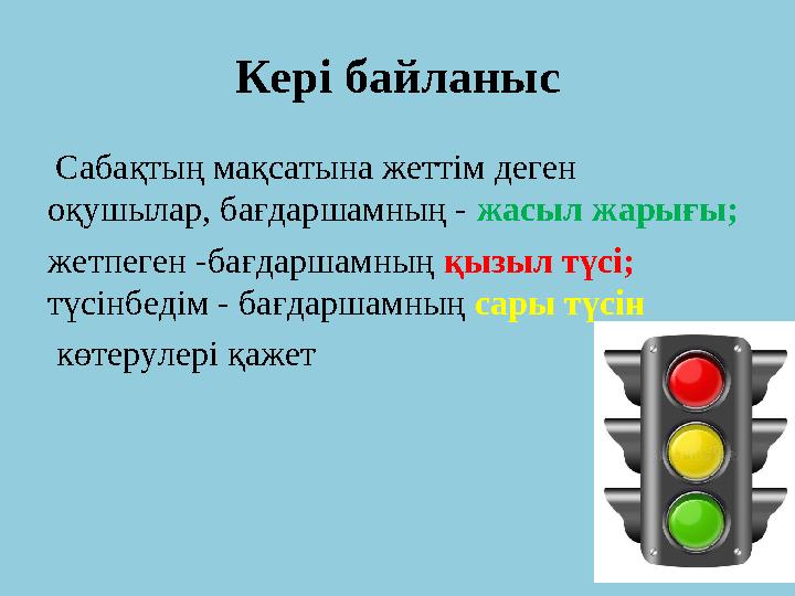 Кер і байланыс Сабақтың мақсатына жеттім деген оқушылар, бағдаршамның - жасыл жарығы; жетпеген -бағдаршамның қызыл түсі;