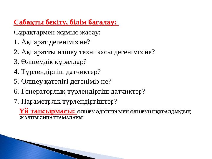 Сабақты бекіту, білім бағалау: Сұрақтармен жұмыс жасау: 1. Ақпарат дегеніміз не? 2. Ақпаратты өлшеу техникасы дегеніміз не? 3.