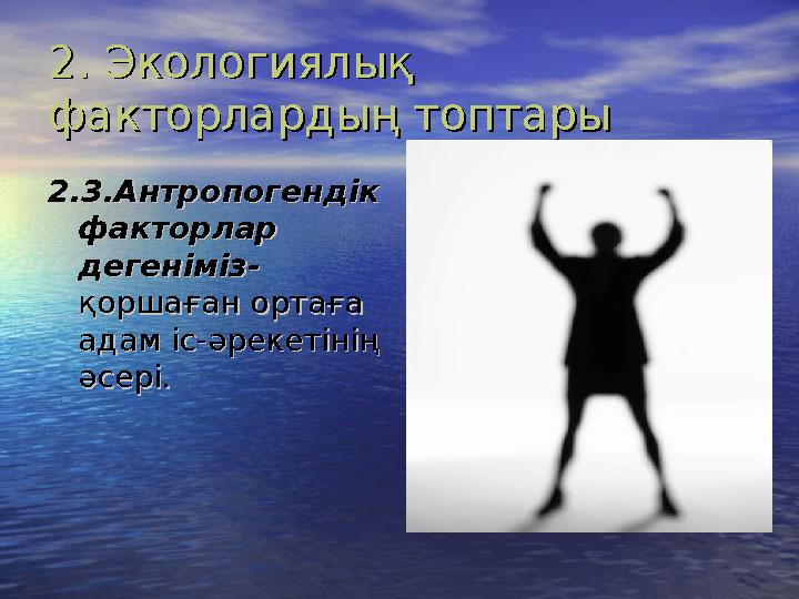 2. Экологиялық 2. Экологиялық факторлардың топтарыфакторлардың топтары 2.3.Антропогендік 2.3.Антропогендік факторлар факторлар
