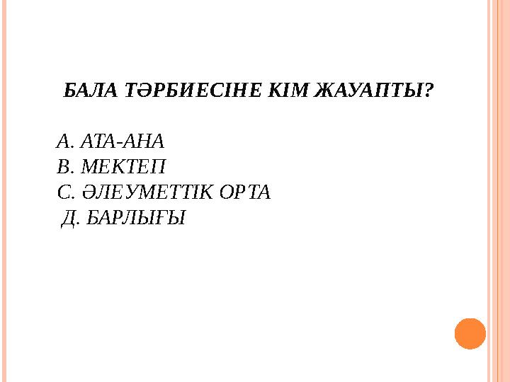 БАЛА ТӘРБИЕСІНЕ КІМ ЖАУАПТЫ? А. АТА-АНА В. МЕКТЕП С. ӘЛЕУМЕТТІК ОРТА Д. БАРЛЫҒЫ