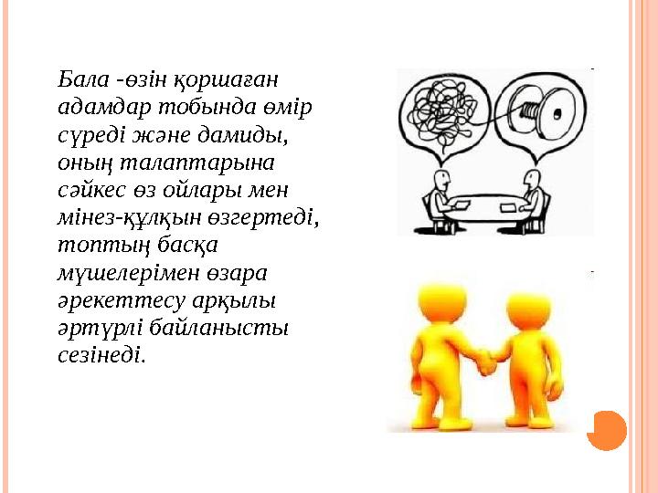 Бала -өзiн қоршаған адамдар тобында өмiр сүредi және дамиды, оның талаптарына сәйкес өз ойлары мен мiнез-құлқын өзгертедi,