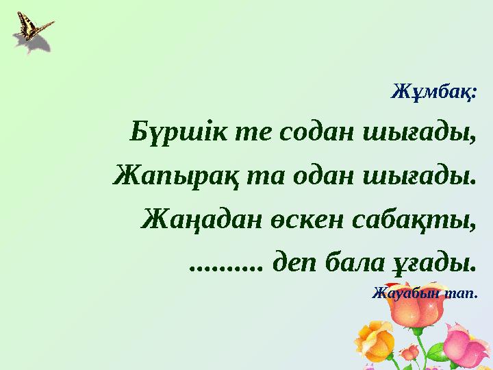 Жұмбақ: Бүршік те содан шығады, Жапырақ та одан шығады. Жаңадан өскен сабақты, .......... деп бала ұғады. Жауабын тап.