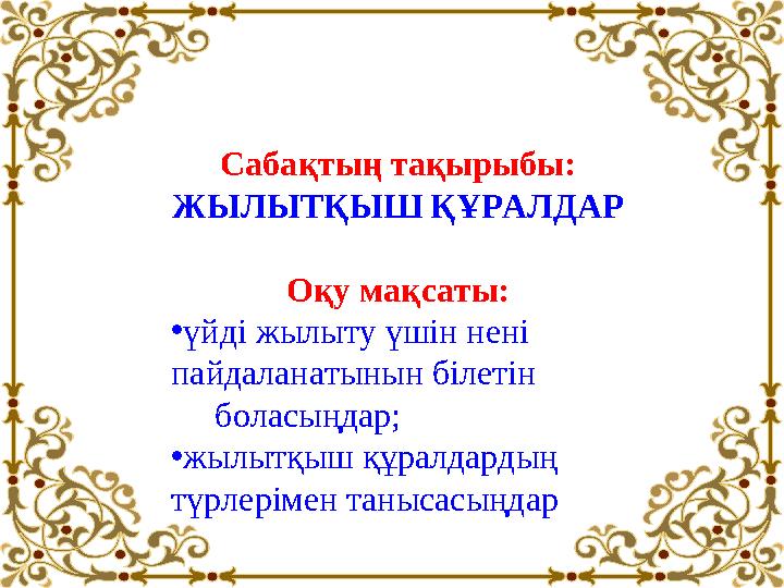 Сабақтың тақырыбы: ЖЫЛЫТҚЫШ ҚҰРАЛДАР Оқу мақсаты: • үйді жылыту үшін нені пайдаланатынын білетін боласыңдар; • жылытқыш қ