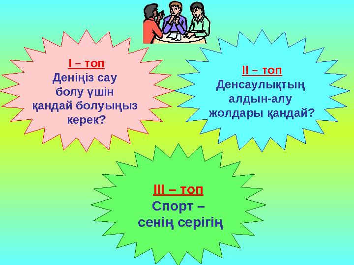 І – топ Деніңіз сау болу үшін қандай болуыңыз керек? ІІ – топ Денсаулықтың алдын-алу жолдары қандай? ІІІ – топ Спорт –