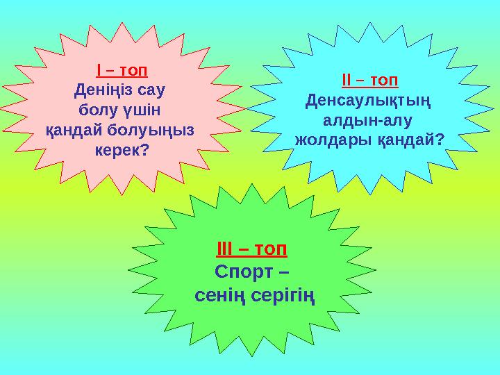 І – топ Деніңіз сау болу үшін қандай болуыңыз керек? ІІ – топ Денсаулықтың алдын-алу жолдары қандай? ІІІ – топ Спорт –