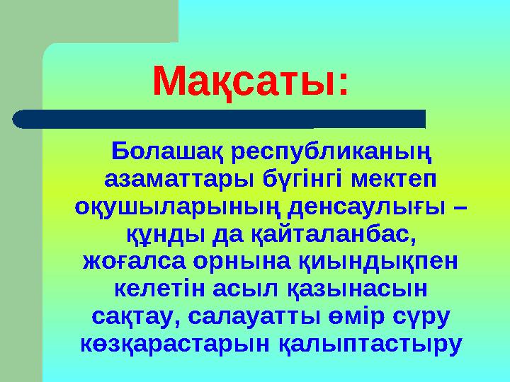 Мақсаты: Болашақ республиканың азаматтары бүгінгі мектеп оқушыларының денсаулығы – құнды да қайталанбас, жоғалса орнына