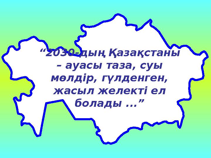 “ 2030-дың Қазақстаны – ауасы таза, суы мөлдір, гүлденген, жасыл желекті ел болады ...”
