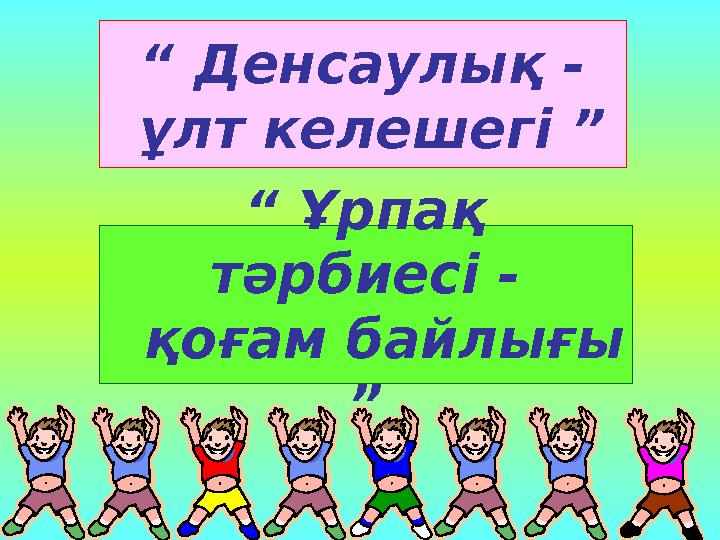 “ Денсаулық - ұлт келешегі ” “ Ұрпақ тәрбиесі - қоғам байлығы ”