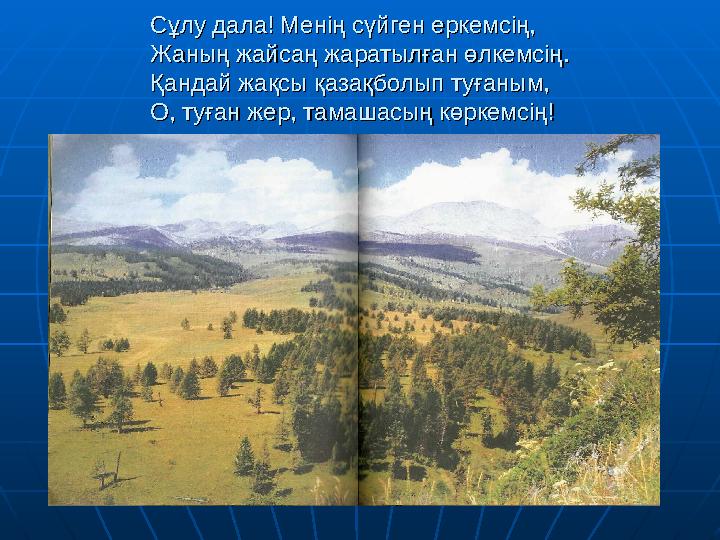 Сұлу дала! Менің сүйген еркемсің,Сұлу дала! Менің сүйген еркемсің, Жаның жайсаң жаратылған өлкемсің.Жаның жайсаң жаратылған өлке